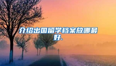 介绍出国留学档案放哪最好.