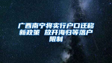 广西南宁将实行户口迁移新政策 放开海归等落户限制