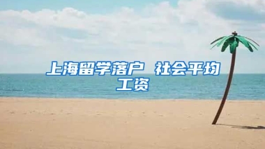 上海留学落户 社会平均工资