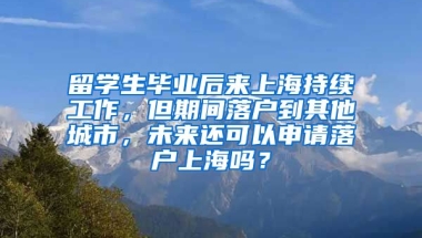 留学生毕业后来上海持续工作，但期间落户到其他城市，未来还可以申请落户上海吗？