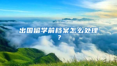 出国留学前档案怎么处理？