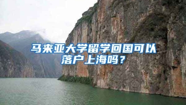 马来亚大学留学回国可以落户上海吗？