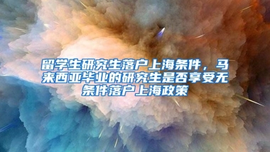 留学生研究生落户上海条件，马来西亚毕业的研究生是否享受无条件落户上海政策