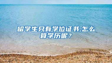 留学生只有学位证书,怎么算学历呢？