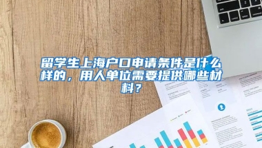 留学生上海户口申请条件是什么样的，用人单位需要提供哪些材料？