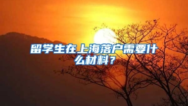 留学生在上海落户需要什么材料？