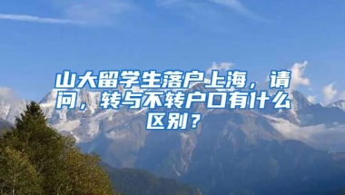 山大留学生落户上海，请问，转与不转户口有什么区别？