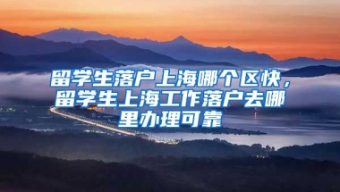 留学生落户上海哪个区快，留学生上海工作落户去哪里办理可靠