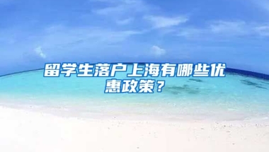 留学生落户上海有哪些优惠政策？