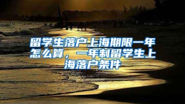 留学生落户上海期限一年怎么算，一年制留学生上海落户条件