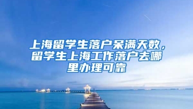 上海留学生落户呆满天数，留学生上海工作落户去哪里办理可靠