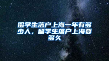 留学生落户上海一年有多少人，留学生落户上海要多久