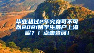 毕业超过2年究竟可不可以2021留学生落户上海呢？！点击查阅！