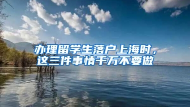 办理留学生落户上海时，这三件事情千万不要做