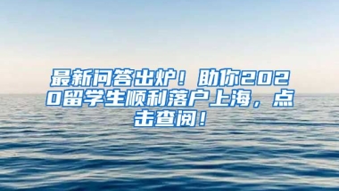 最新问答出炉！助你2020留学生顺利落户上海，点击查阅！