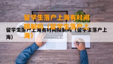 留学生落户上海有时间限制吗（留学生落户上海）