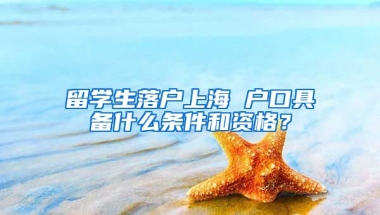 留学生落户上海 户口具备什么条件和资格？