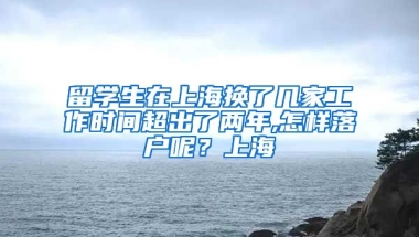 留学生在上海换了几家工作时间超出了两年,怎样落户呢？上海