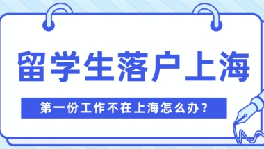 2021留学生落户上海，第一份工作不在上海也可以！