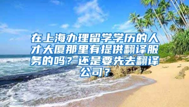 在上海办理留学学历的人才大厦那里有提供翻译服务的吗？还是要先去翻译公司？