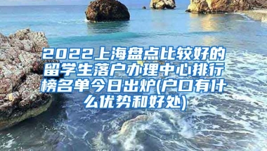 2022上海盘点比较好的留学生落户办理中心排行榜名单今日出炉(户口有什么优势和好处)