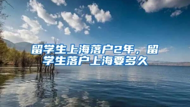 留学生上海落户2年，留学生落户上海要多久