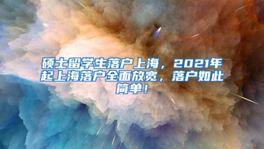 硕士留学生落户上海，2021年起上海落户全面放宽，落户如此简单！