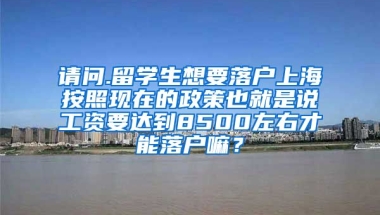 请问.留学生想要落户上海按照现在的政策也就是说工资要达到8500左右才能落户嘛？