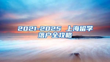 2021-2025 上海留学落户全攻略