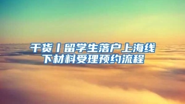 干货丨留学生落户上海线下材料受理预约流程