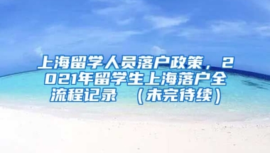 上海留学人员落户政策，2021年留学生上海落户全流程记录 （未完待续）