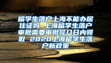 留学生落户上海不能办居住证吗 上海留学生落户审批需要审批完几日内领取 2020上海留学生落户新政策