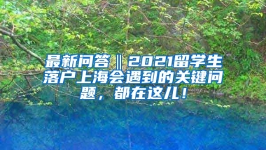 最新问答‖2021留学生落户上海会遇到的关键问题，都在这儿！