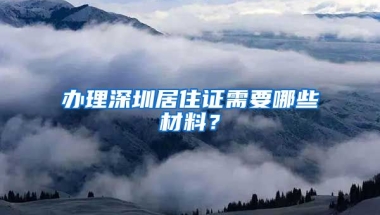 办理深圳居住证需要哪些材料？