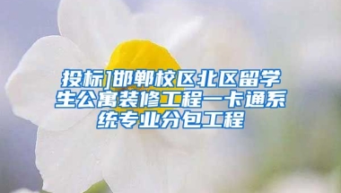 投标]邯郸校区北区留学生公寓装修工程一卡通系统专业分包工程