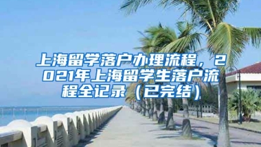 上海留学落户办理流程，2021年上海留学生落户流程全记录（已完结）