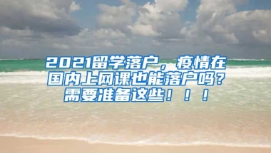 2021留学落户，疫情在国内上网课也能落户吗？需要准备这些！！！