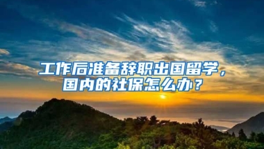 工作后准备辞职出国留学，国内的社保怎么办？