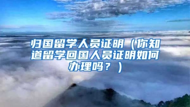 归国留学人员证明（你知道留学回国人员证明如何办理吗？）