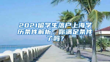 2021留学生落户上海学历条件解析，你满足条件了吗？