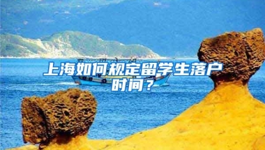 上海如何规定留学生落户时间？