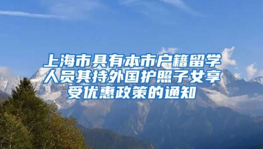 上海市具有本市户籍留学人员其持外国护照子女享受优惠政策的通知