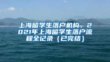 上海留学生落户机构，2021年上海留学生落户流程全记录（已完结）