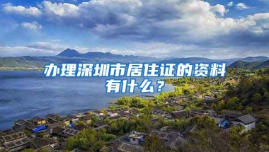 办理深圳市居住证的资料有什么？