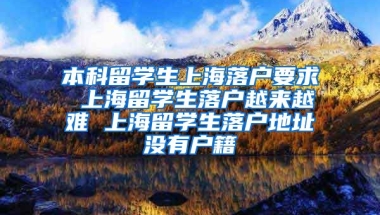 本科留学生上海落户要求 上海留学生落户越来越难 上海留学生落户地址没有户籍