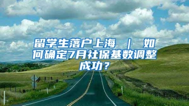 留学生落户上海 ｜ 如何确定7月社保基数调整成功？