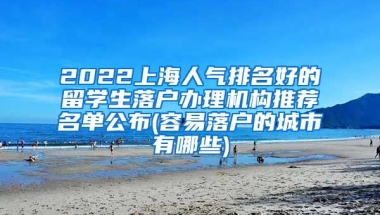 2022上海人气排名好的留学生落户办理机构推荐名单公布(容易落户的城市有哪些)