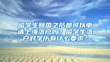 留学生回国之后都可以申请上海落户吗？留学生落户对学历有什么要求？