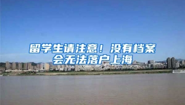 留学生请注意！没有档案会无法落户上海