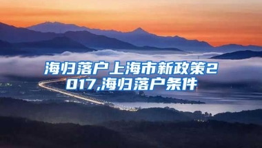 海归落户上海市新政策2017,海归落户条件